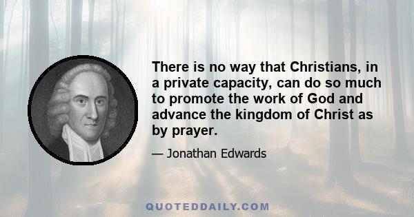 There is no way that Christians, in a private capacity, can do so much to promote the work of God and advance the kingdom of Christ as by prayer.