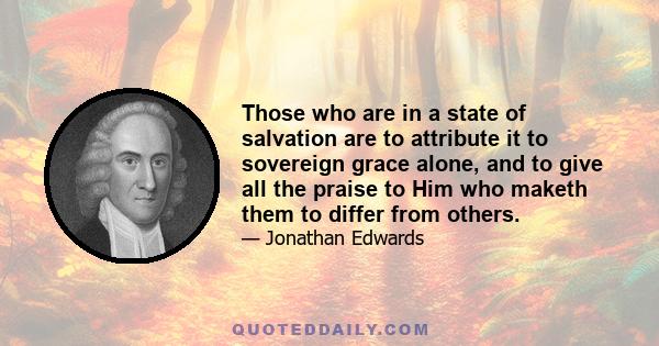 Those who are in a state of salvation are to attribute it to sovereign grace alone, and to give all the praise to Him who maketh them to differ from others.