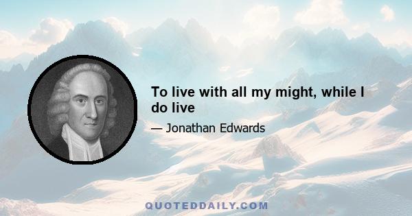 To live with all my might, while I do live