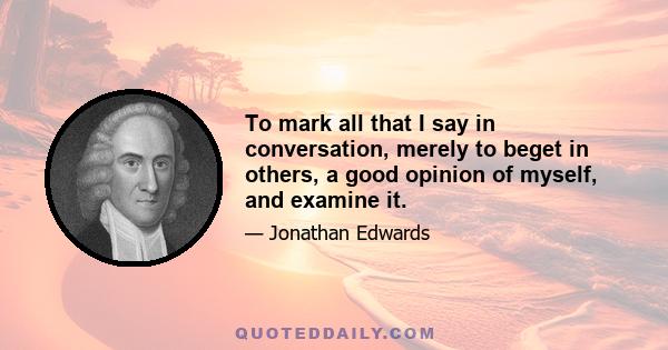 To mark all that I say in conversation, merely to beget in others, a good opinion of myself, and examine it.