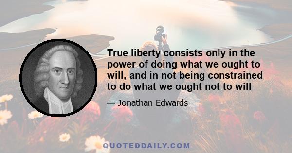 True liberty consists only in the power of doing what we ought to will, and in not being constrained to do what we ought not to will