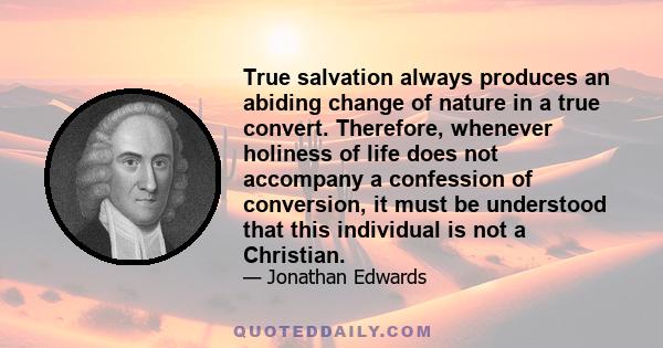 True salvation always produces an abiding change of nature in a true convert. Therefore, whenever holiness of life does not accompany a confession of conversion, it must be understood that this individual is not a