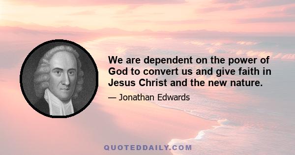 We are dependent on the power of God to convert us and give faith in Jesus Christ and the new nature.