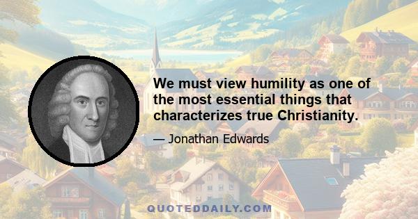 We must view humility as one of the most essential things that characterizes true Christianity.