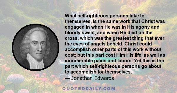 What self-righteous persons take to themselves, is the same work that Christ was engaged in when He was in His agony and bloody sweat, and when He died on the cross, which was the greatest thing that ever the eyes of