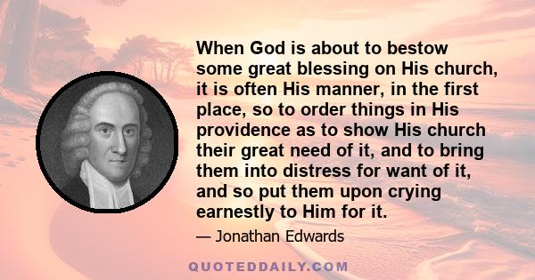 When God is about to bestow some great blessing on His church, it is often His manner, in the first place, so to order things in His providence as to show His church their great need of it, and to bring them into