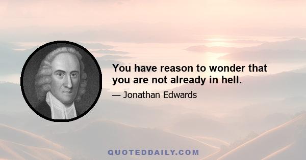 You have reason to wonder that you are not already in hell.