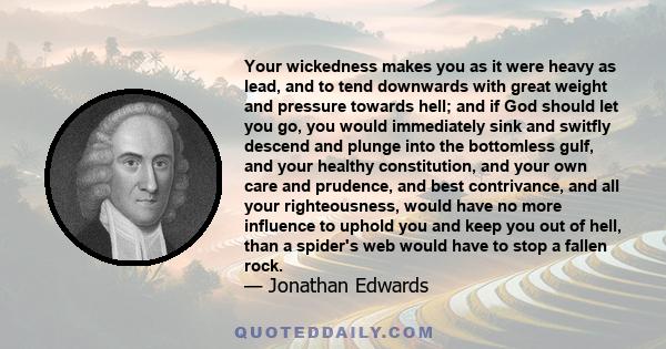 Your wickedness makes you as it were heavy as lead, and to tend downwards with great weight and pressure towards hell; and if God should let you go, you would immediately sink and switfly descend and plunge into the