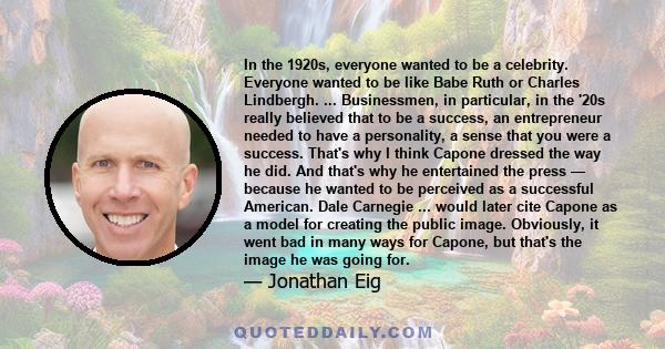 In the 1920s, everyone wanted to be a celebrity. Everyone wanted to be like Babe Ruth or Charles Lindbergh. ... Businessmen, in particular, in the '20s really believed that to be a success, an entrepreneur needed to