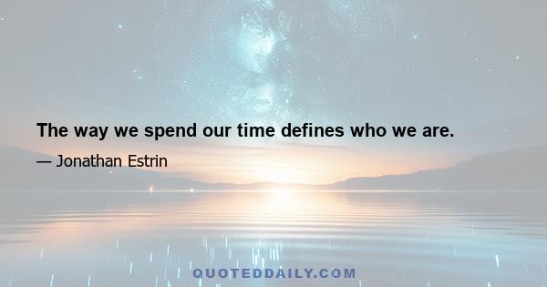 The way we spend our time defines who we are.