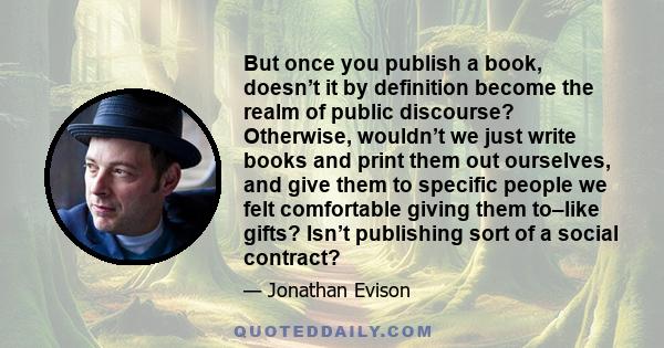 But once you publish a book, doesn’t it by definition become the realm of public discourse? Otherwise, wouldn’t we just write books and print them out ourselves, and give them to specific people we felt comfortable