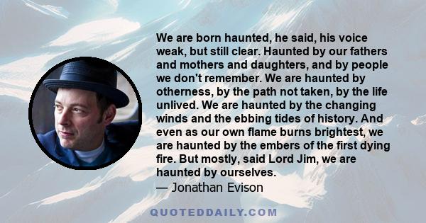 We are born haunted, he said, his voice weak, but still clear. Haunted by our fathers and mothers and daughters, and by people we don't remember. We are haunted by otherness, by the path not taken, by the life unlived.