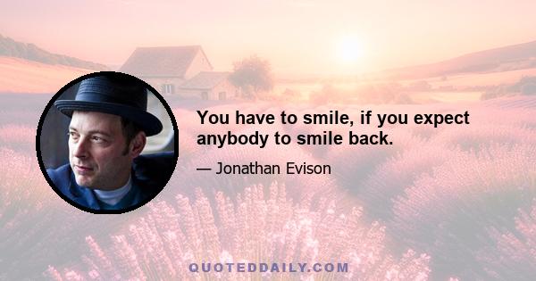 You have to smile, if you expect anybody to smile back.