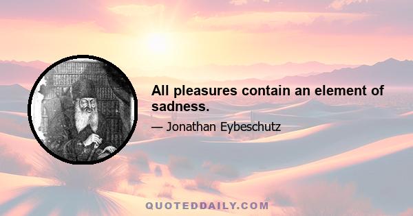 All pleasures contain an element of sadness.