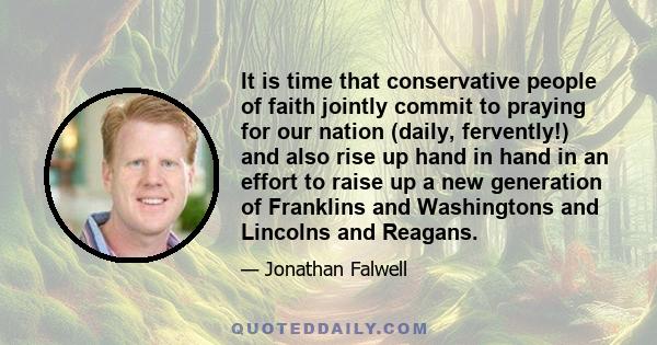 It is time that conservative people of faith jointly commit to praying for our nation (daily, fervently!) and also rise up hand in hand in an effort to raise up a new generation of Franklins and Washingtons and Lincolns 