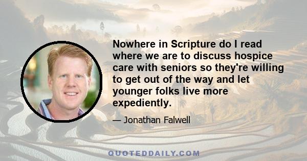 Nowhere in Scripture do I read where we are to discuss hospice care with seniors so they're willing to get out of the way and let younger folks live more expediently.