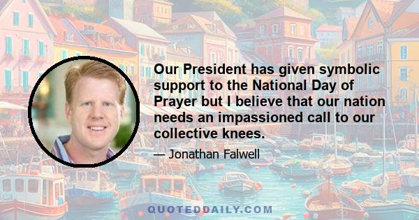 Our President has given symbolic support to the National Day of Prayer but I believe that our nation needs an impassioned call to our collective knees.