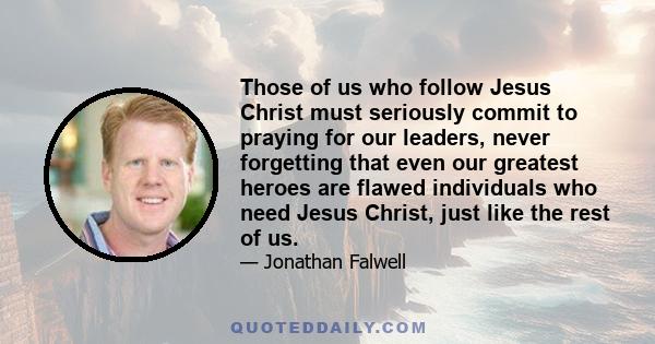 Those of us who follow Jesus Christ must seriously commit to praying for our leaders, never forgetting that even our greatest heroes are flawed individuals who need Jesus Christ, just like the rest of us.