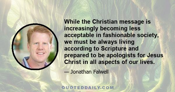 While the Christian message is increasingly becoming less acceptable in fashionable society, we must be always living according to Scripture and prepared to be apologists for Jesus Christ in all aspects of our lives.