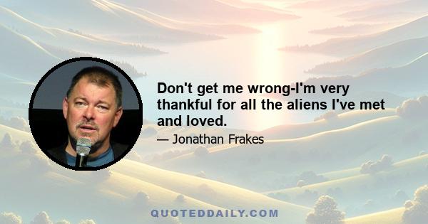 Don't get me wrong-I'm very thankful for all the aliens I've met and loved.