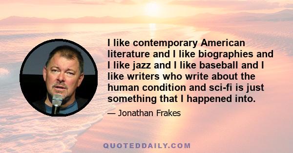 I like contemporary American literature and I like biographies and I like jazz and I like baseball and I like writers who write about the human condition and sci-fi is just something that I happened into.