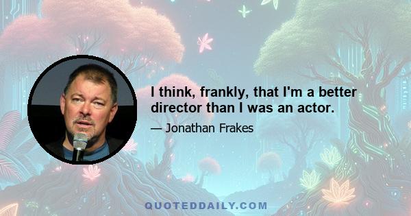 I think, frankly, that I'm a better director than I was an actor.