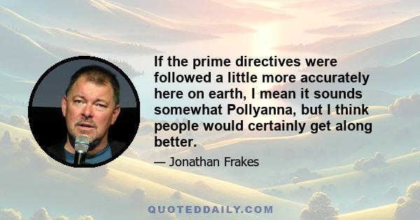 If the prime directives were followed a little more accurately here on earth, I mean it sounds somewhat Pollyanna, but I think people would certainly get along better.