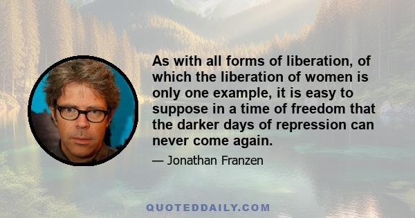 As with all forms of liberation, of which the liberation of women is only one example, it is easy to suppose in a time of freedom that the darker days of repression can never come again.