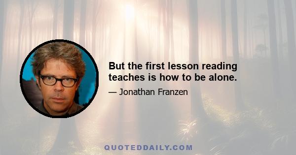 But the first lesson reading teaches is how to be alone.