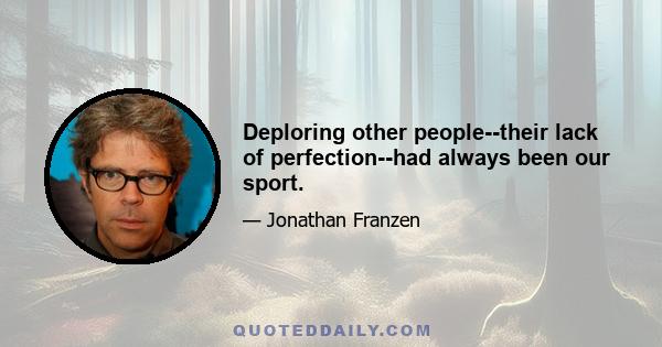 Deploring other people--their lack of perfection--had always been our sport.