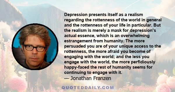 Depression presents itself as a realism regarding the rottenness of the world in general and the rottenness of your life in particular.