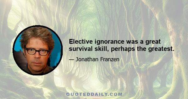 Elective ignorance was a great survival skill, perhaps the greatest.