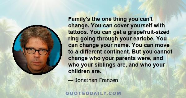 Family's the one thing you can't change. You can cover yourself with tattoos. You can get a grapefruit-sized ring going through your earlobe. You can change your name. You can move to a different continent. But you