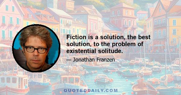 Fiction is a solution, the best solution, to the problem of existential solitude.