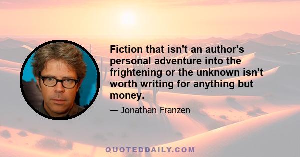 Fiction that isn't an author's personal adventure into the frightening or the unknown isn't worth writing for anything but money.