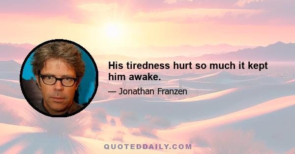 His tiredness hurt so much it kept him awake.