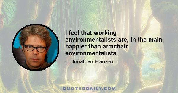 I feel that working environmentalists are, in the main, happier than armchair environmentalists.