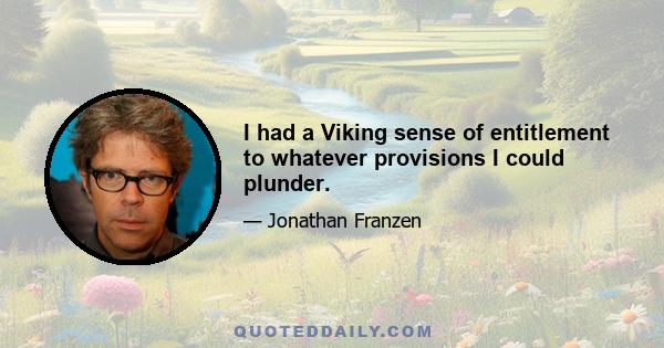 I had a Viking sense of entitlement to whatever provisions I could plunder.