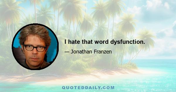 I hate that word dysfunction.