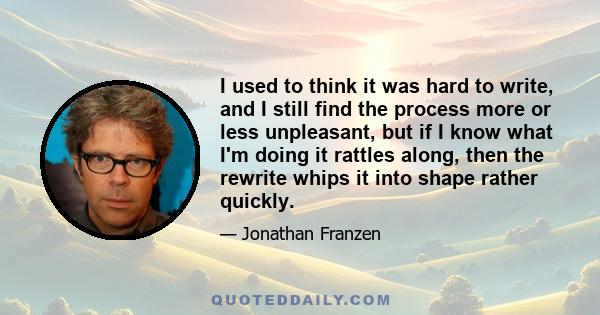 I used to think it was hard to write, and I still find the process more or less unpleasant, but if I know what I'm doing it rattles along, then the rewrite whips it into shape rather quickly.