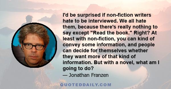 I'd be surprised if non-fiction writers hate to be interviewed. We all hate them, because there's really nothing to say except Read the book. Right? At least with non-fiction, you can kind of convey some information,