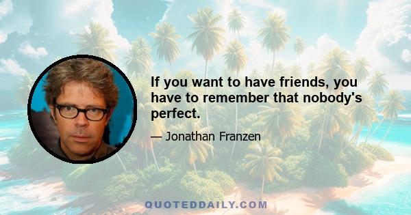 If you want to have friends, you have to remember that nobody's perfect.