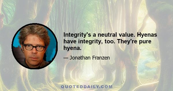 Integrity's a neutral value. Hyenas have integrity, too. They're pure hyena.