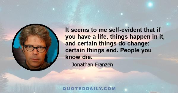 It seems to me self-evident that if you have a life, things happen in it, and certain things do change; certain things end. People you know die.