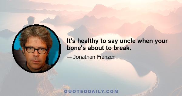 It's healthy to say uncle when your bone's about to break.