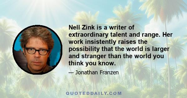 Nell Zink is a writer of extraordinary talent and range. Her work insistently raises the possibility that the world is larger and stranger than the world you think you know.