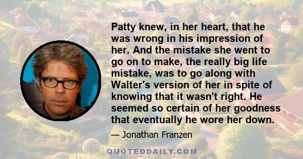 Patty knew, in her heart, that he was wrong in his impression of her. And the mistake she went to go on to make, the really big life mistake, was to go along with Walter's version of her in spite of knowing that it