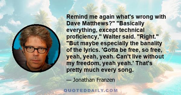 Remind me again what's wrong with Dave Matthews? Basically everything, except technical proficiency, Walter said. Right. But maybe especially the banality of the lyrics. 'Gotta be free, so free, yeah, yeah, yeah. Can't