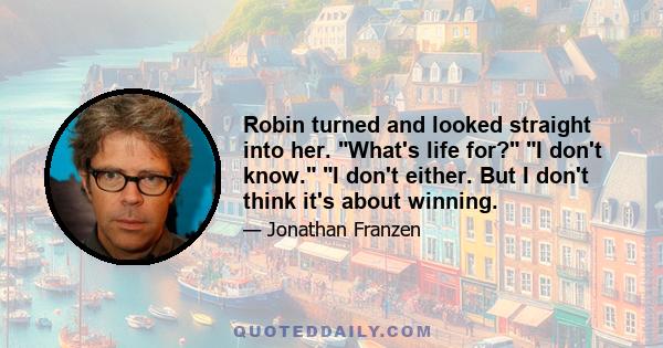 Robin turned and looked straight into her. What's life for? I don't know. I don't either. But I don't think it's about winning.