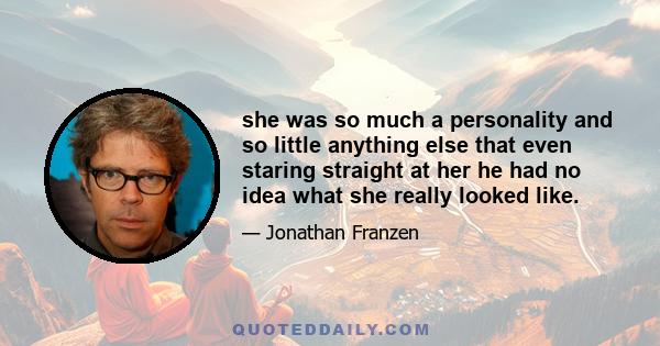 she was so much a personality and so little anything else that even staring straight at her he had no idea what she really looked like.